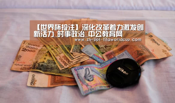 【世界杯投注】深化改革着力激发创新活力_时事政治_中公教育网(图3) 世界杯投注