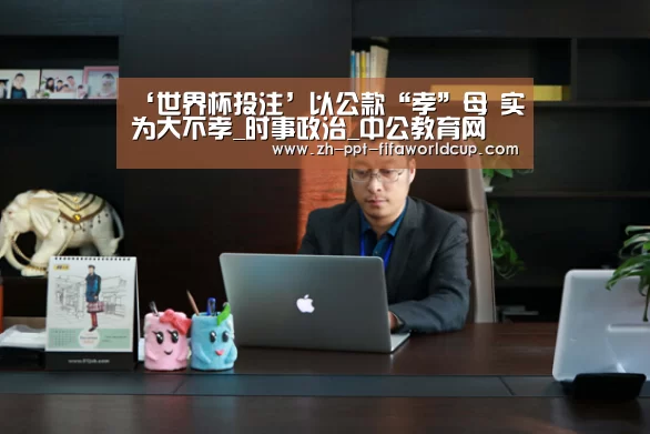 ‘世界杯投注’以公款“孝”母 实为大不孝_时事政治_中公教育网(图2) 世界杯投注